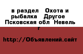  в раздел : Охота и рыбалка » Другое . Псковская обл.,Невель г.